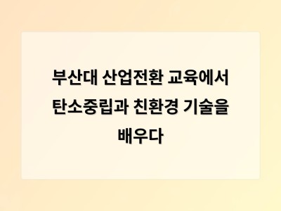 부산대 산업전환 교육에서 탄소중립과 친환경 기술을 배우다