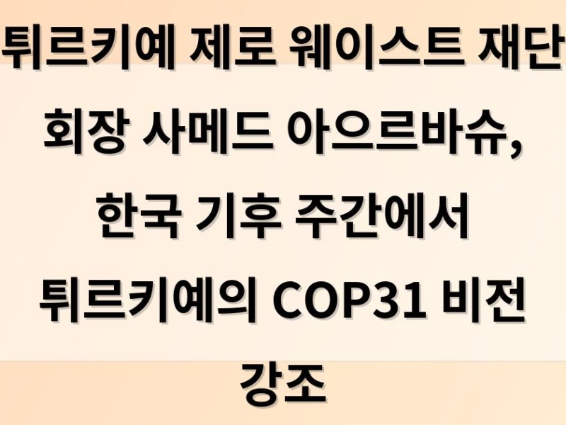 튀르키예 제로 웨이스트 재단 회장 사메드 아으르바슈, 한국 기후 주간에서 튀르키예의 COP31 비전 강조