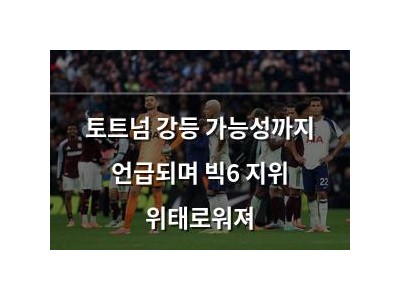 토트넘 강등 가능성까지 언급되며 빅6 지위 위태로워져