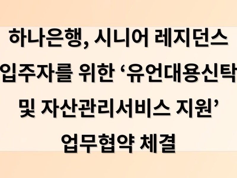 하나은행, 시니어 레지던스 입주자를 위한 ‘유언대용신탁 및 자산관리서비스 지원’ 업무협약 체결
