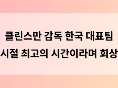 클린스만 감독 한국 대표팀 시절 최고의 시간이라며 회상