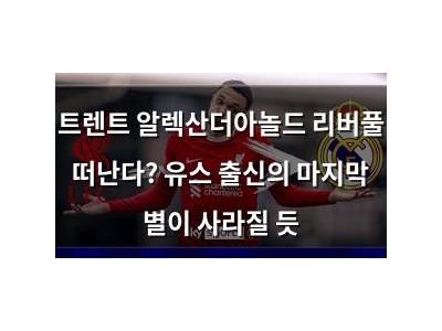 트렌트 알렉산더아놀드 리버풀 떠난다? 유스 출신의 마지막 별이 사라질 듯