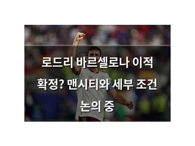 로드리 바르셀로나 이적 확정? 맨시티와 세부 조건 논의 중